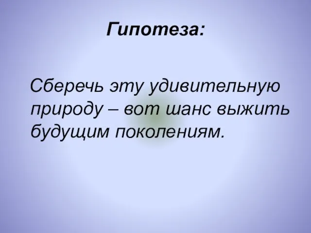 Гипотеза: Сберечь эту удивительную природу – вот шанс выжить будущим поколениям.