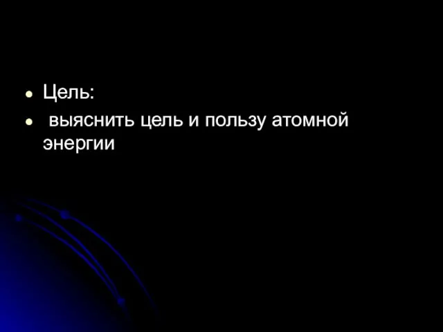 Цель: выяснить цель и пользу атомной энергии