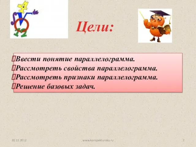 Цели: 30.11.2012 Ввести понятие параллелограмма. Рассмотреть свойства параллелограмма. Рассмотреть признаки параллелограмма. Решение базовых задач. www.konspekturoka.ru