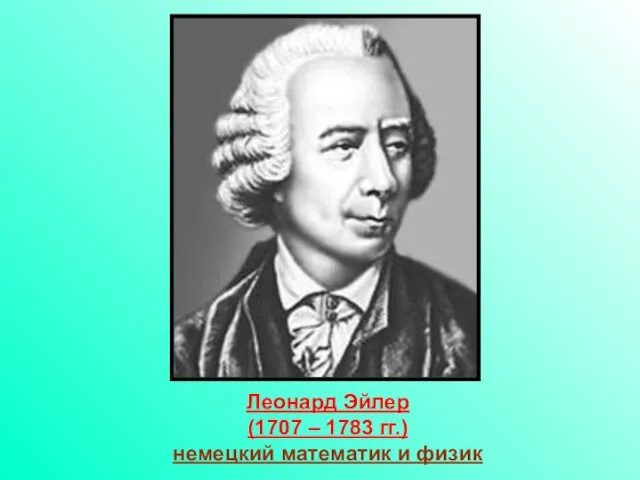 Леонард Эйлер (1707 – 1783 гг.) немецкий математик и физик