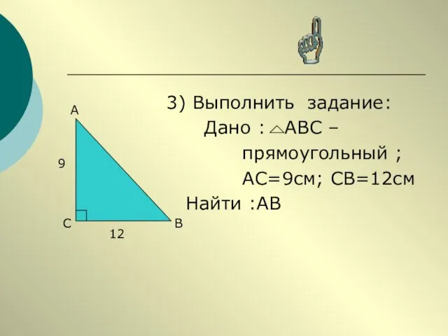 3) Выполнить задание: Дано : АВС – прямоугольный ; АС=9см; СВ=12см Найти