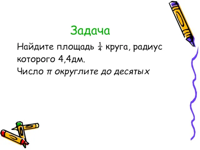 Задача Найдите площадь ¼ круга, радиус которого 4,4дм. Число π округлите до десятых