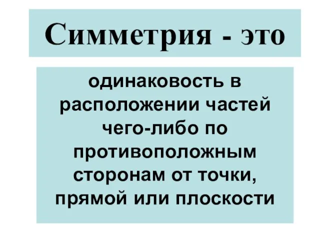 Симметрия - это одинаковость в расположении частей чего-либо по противоположным сторонам от точки, прямой или плоскости