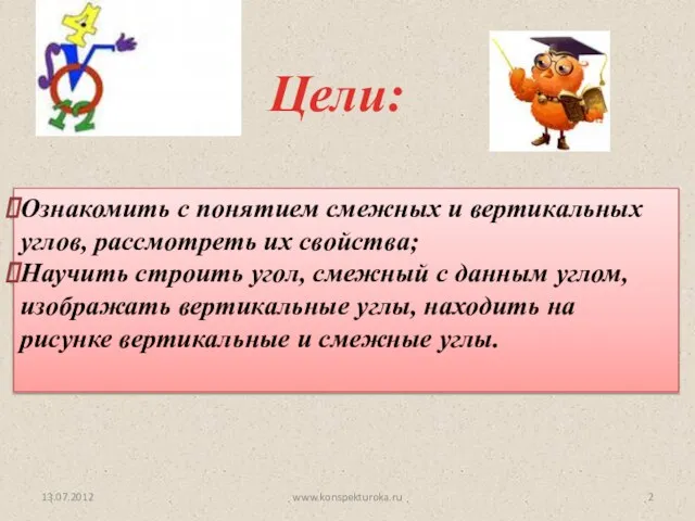 Цели: 13.07.2012 Ознакомить с понятием смежных и вертикальных углов, рассмотреть их свойства;