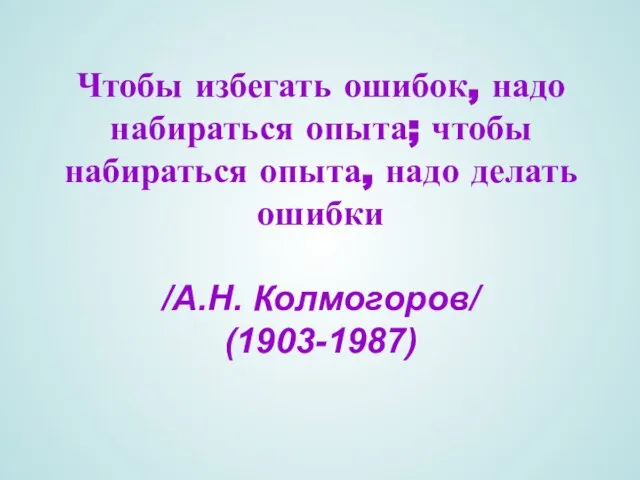 Чтобы избегать ошибок, надо набираться опыта; чтобы набираться опыта, надо делать ошибки /А.Н. Колмогоров/ (1903-1987)