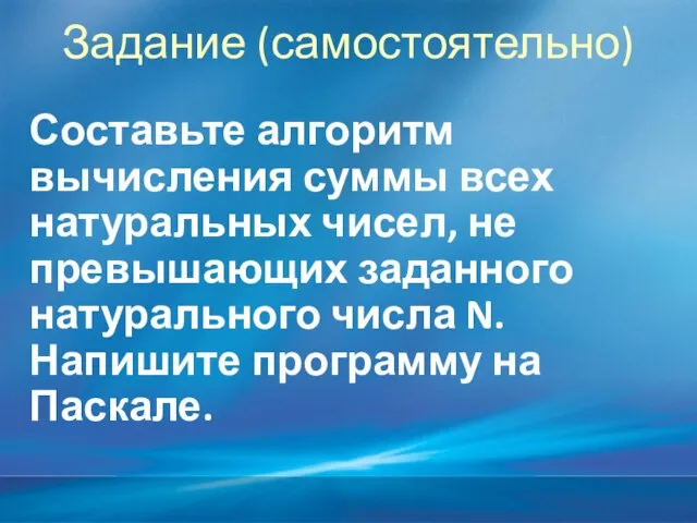 Задание (самостоятельно) Составьте алгоритм вычисления суммы всех натуральных чисел, не превышающих заданного