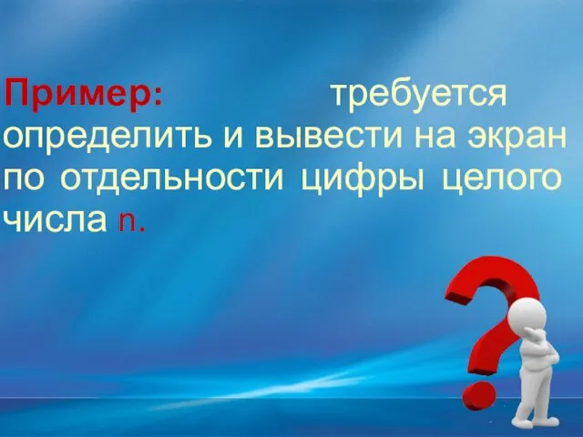 Пример: требуется определить и вывести на экран по отдельности цифры целого числа n.