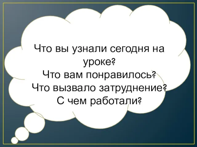 Что вы узнали сегодня на уроке? Что вам понравилось? Что вызвало затруднение? С чем работали?