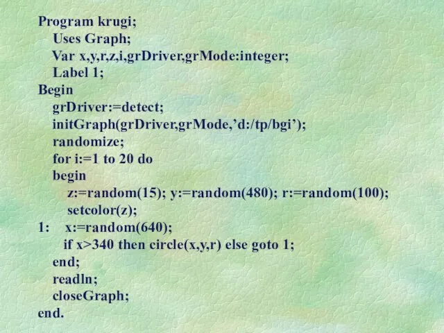 Program krugi; Uses Graph; Var x,y,r,z,i,grDriver,grMode:integer; Label 1; Begin grDriver:=detect; initGraph(grDriver,grMode,’d:/tp/bgi’); randomize;