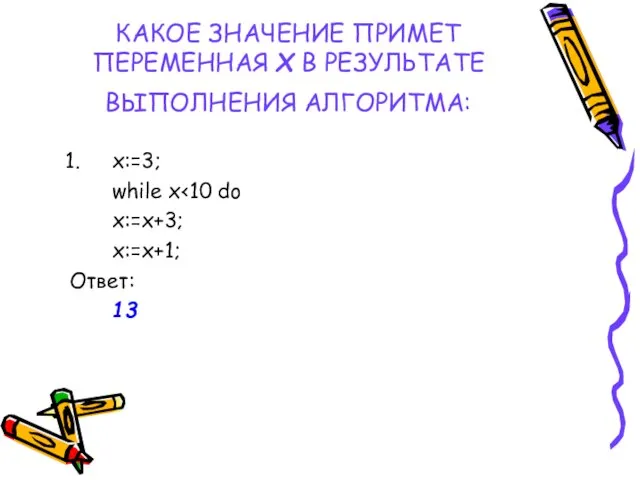 КАКОЕ ЗНАЧЕНИЕ ПРИМЕТ ПЕРЕМЕННАЯ Х В РЕЗУЛЬТАТЕ ВЫПОЛНЕНИЯ АЛГОРИТМА: x:=3; while x x:=x+3; x:=x+1; Ответ: 13