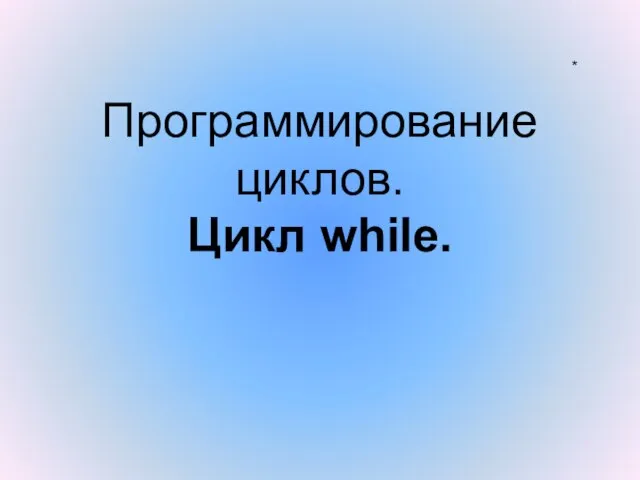 Программирование циклов. Цикл while. *