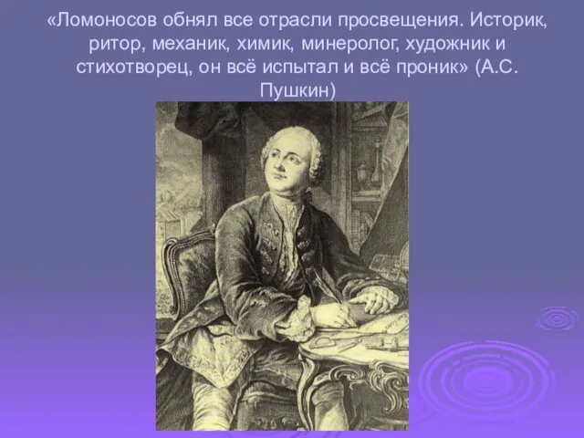 «Ломоносов обнял все отрасли просвещения. Историк, ритор, механик, химик, минеролог, художник и