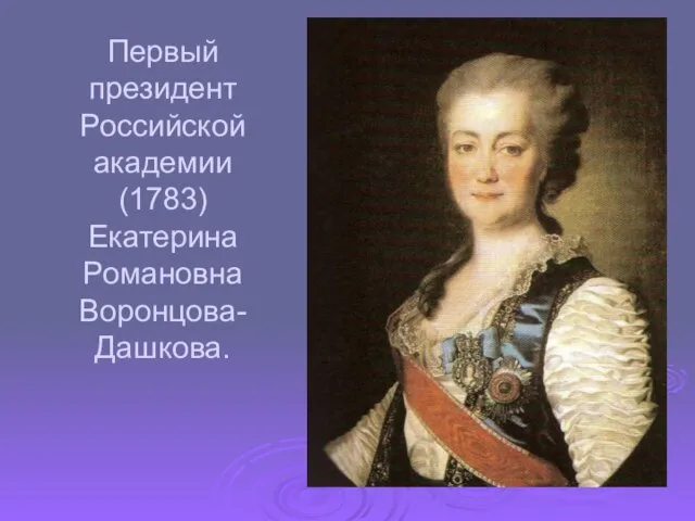 Первый президент Российской академии (1783) Екатерина Романовна Воронцова- Дашкова.