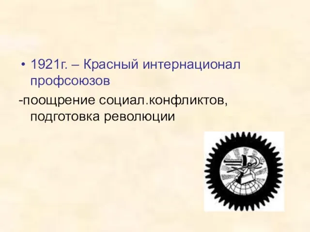 1921г. – Красный интернационал профсоюзов -поощрение социал.конфликтов, подготовка революции