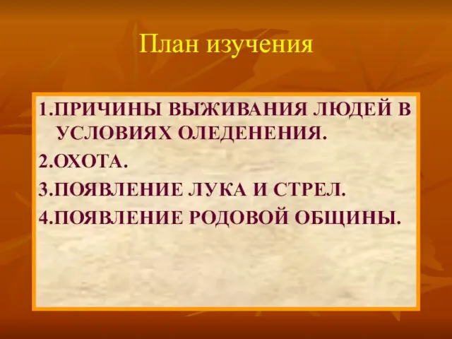 1.ПРИЧИНЫ ВЫЖИВАНИЯ ЛЮДЕЙ В УСЛОВИЯХ ОЛЕДЕНЕНИЯ. 2.ОХОТА. 3.ПОЯВЛЕНИЕ ЛУКА И СТРЕЛ. 4.ПОЯВЛЕНИЕ РОДОВОЙ ОБЩИНЫ. План изучения