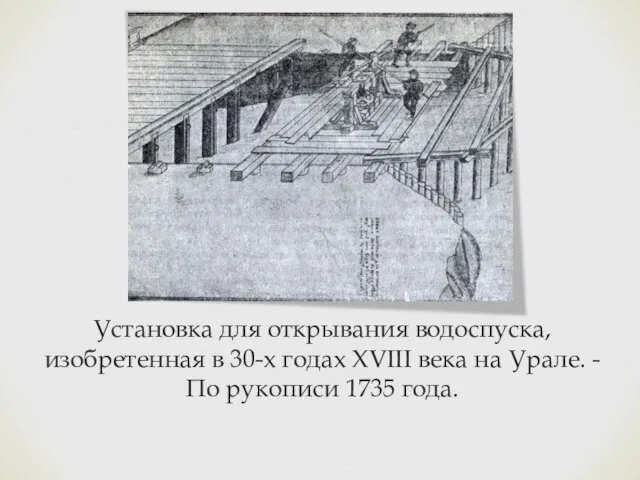 Установка для открывания водоспуска, изобретенная в 30-х годах XVIII века на Урале.
