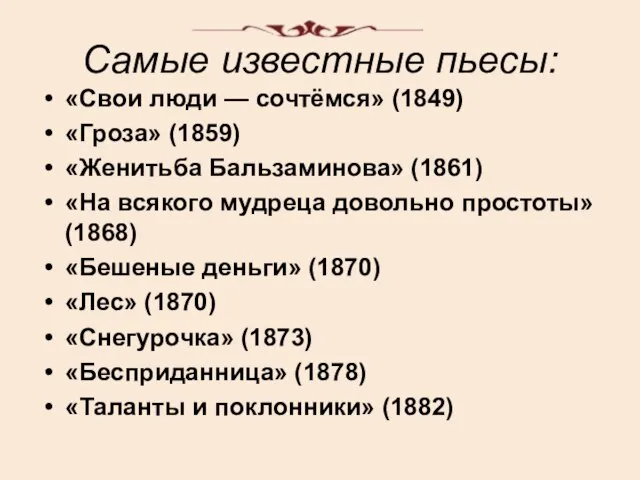 Самые известные пьесы: «Свои люди — сочтёмся» (1849) «Гроза» (1859) «Женитьба Бальзаминова»