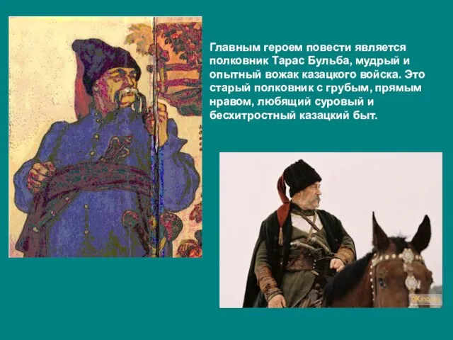 Главным героем повести является полковник Тарас Бульба, мудрый и опытный вожак казацкого