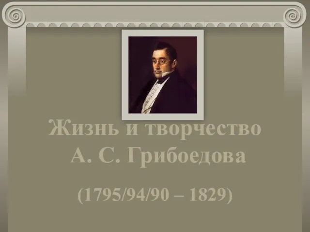 Жизнь и творчество А. С. Грибоедова (1795/94/90 – 1829)