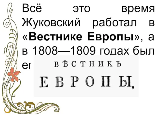 Всё это время Жуковский работал в «Вестнике Европы», а в 1808—1809 годах был его редактором.