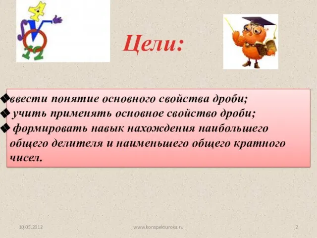 Цели: 10.05.2012 ввести понятие основного свойства дроби; учить применять основное свойство дроби;