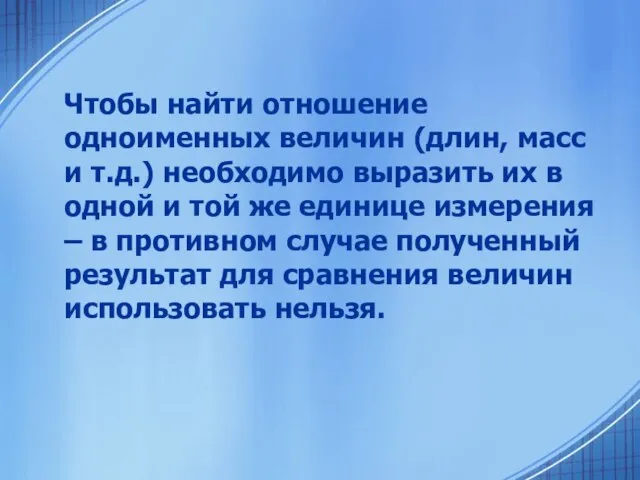 Чтобы найти отношение одноименных величин (длин, масс и т.д.) необходимо выразить их