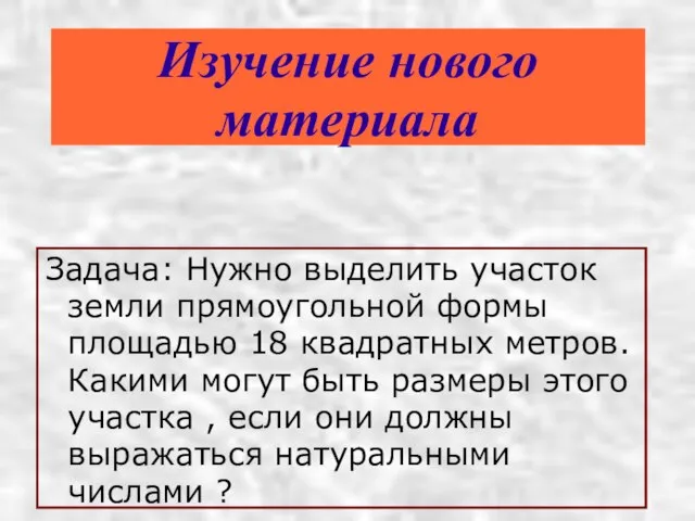 Изучение нового материала Задача: Нужно выделить участок земли прямоугольной формы площадью 18