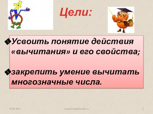 Цели: 17.09.2011 Усвоить понятие действия «вычитания» и его свойства; закрепить умение вычитать многозначные числа. www.konspekturoka.ru