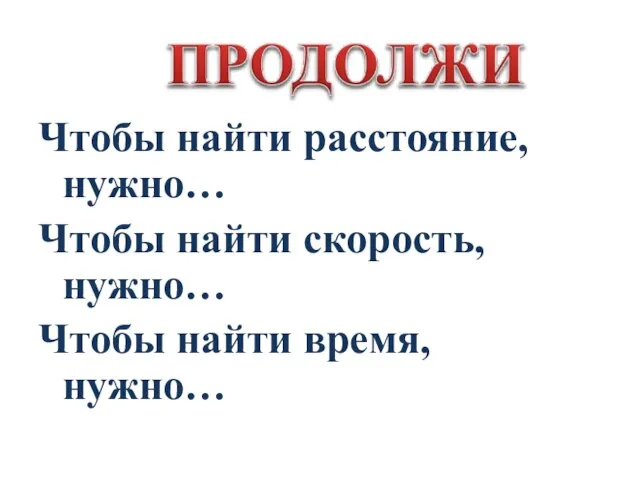 Чтобы найти расстояние, нужно… Чтобы найти скорость, нужно… Чтобы найти время, нужно…