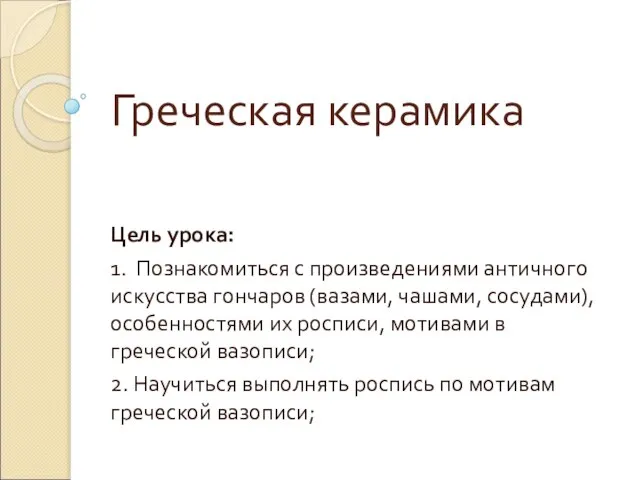 Греческая керамика Цель урока: 1. Познакомиться с произведениями античного искусства гончаров (вазами,