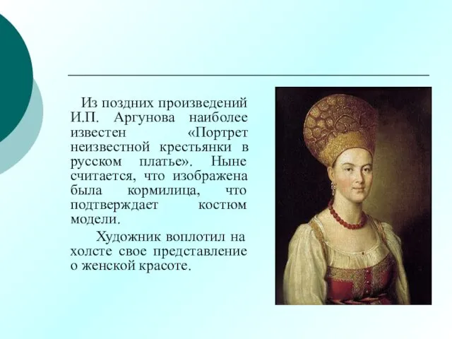 Из поздних произведений И.П. Аргунова наиболее известен «Портрет неизвестной крестьянки в русском