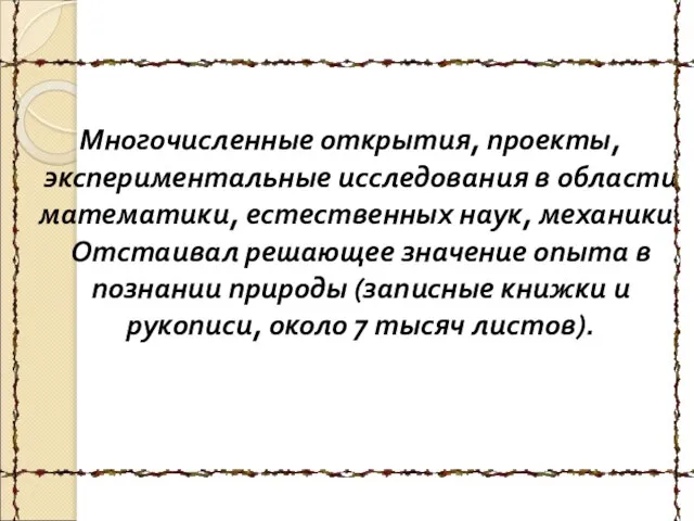 Многочисленные открытия, проекты, экспериментальные исследования в области математики, естественных наук, механики. Отстаивал