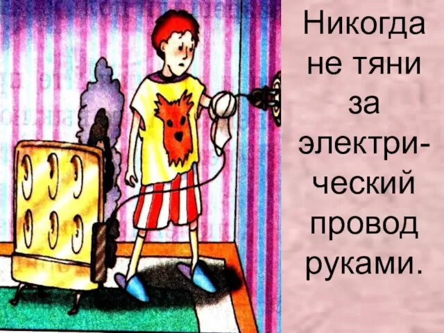 Никогда не тяни за электри-ческий провод руками.