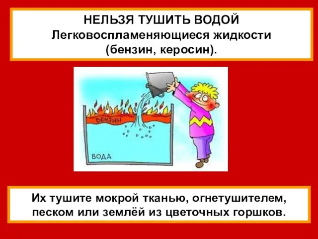 НЕЛЬЗЯ ТУШИТЬ ВОДОЙ Легковоспламеняющиеся жидкости (бензин, керосин). Их тушите мокрой тканью, огнетушителем,