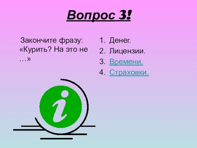 Вопрос 3! Закончите фразу: «Курить? На это не …» Денег. Лицензии. Времени. Страховки.