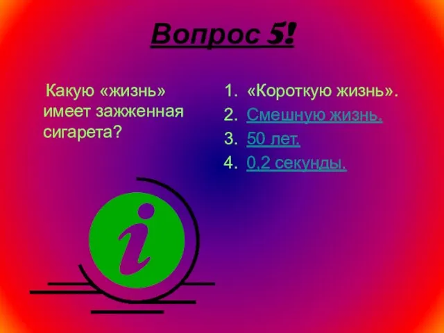 Вопрос 5! Какую «жизнь» имеет зажженная сигарета? «Короткую жизнь». Смешную жизнь. 50 лет. 0,2 секунды.