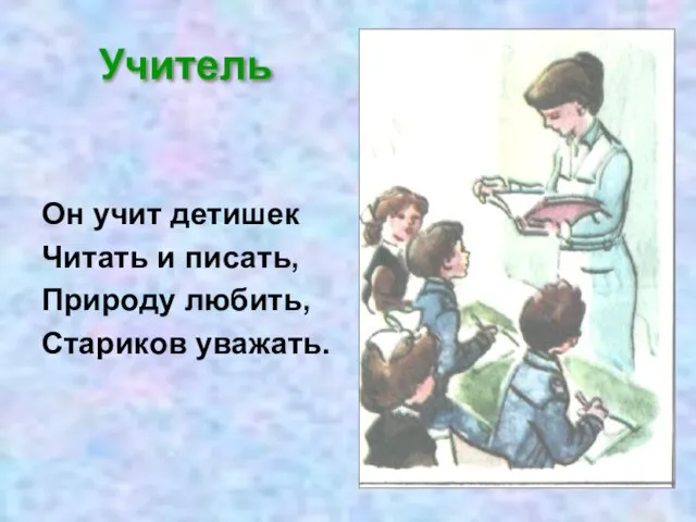 Учитель Он учит детишек Читать и писать, Природу любить, Стариков уважать.