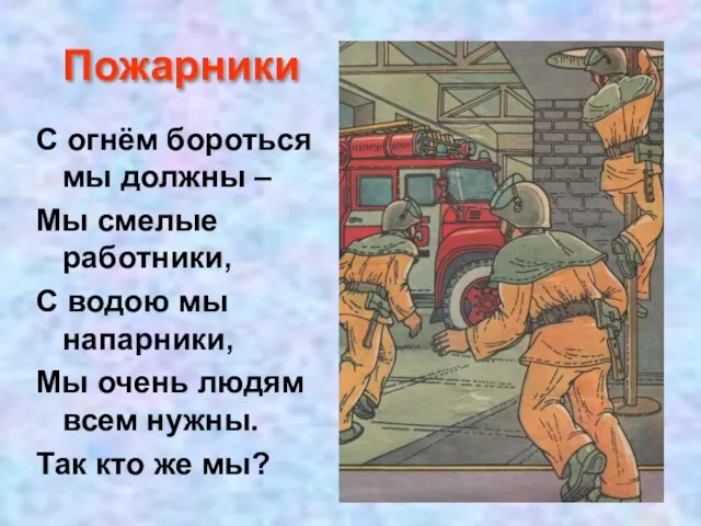 Пожарники С огнём бороться мы должны – Мы смелые работники, С водою