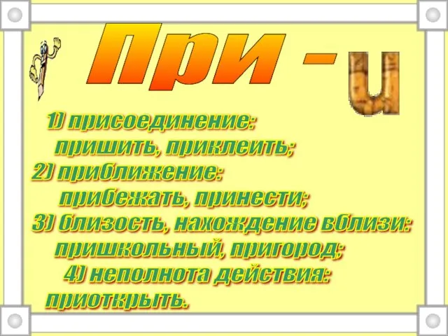 При - 1) присоединение: пришить, приклеить; 2) приближение: прибежать, принести; 3) близость,