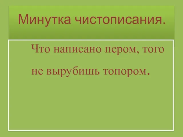 Минутка чистописания. Что написано пером, того не вырубишь топором.