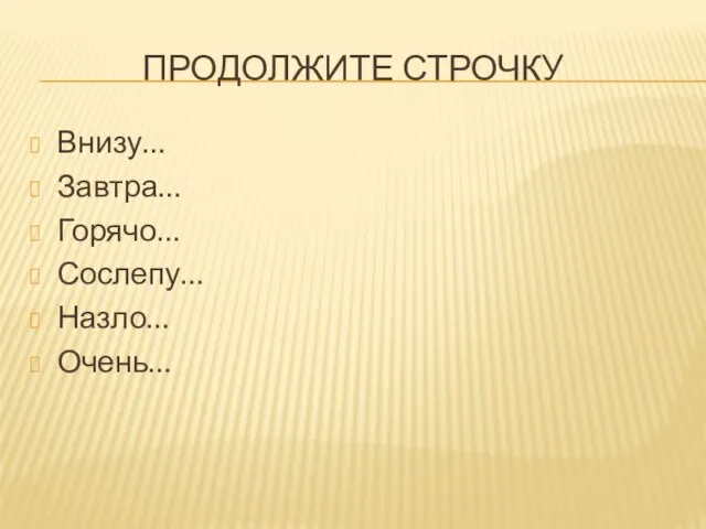 Продолжите строчку Внизу… Завтра… Горячо… Сослепу… Назло… Очень…