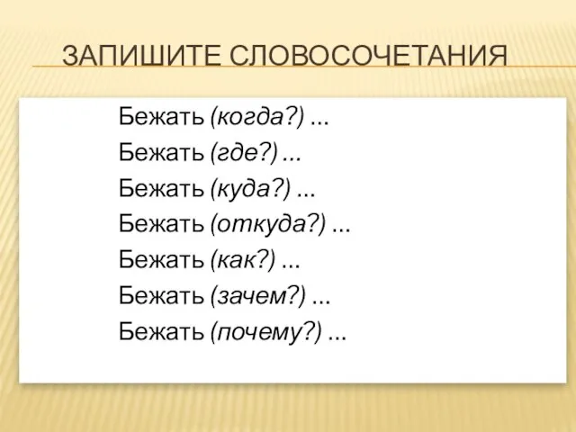 Запишите словосочетания Бежать (когда?) … Бежать (где?) … Бежать (куда?) … Бежать