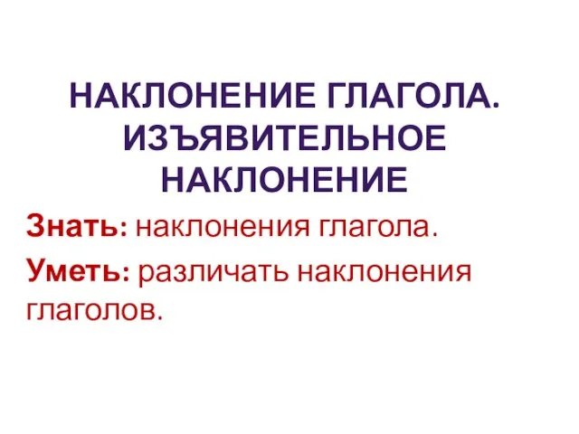 Знать: наклонения глагола. Уметь: различать наклонения глаголов. Наклонение глагола. Изъявительное наклонение