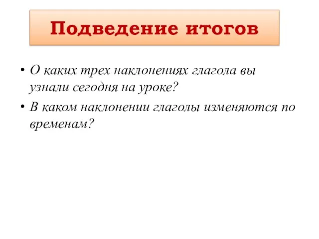 Подведение итогов О каких трех наклонениях глагола вы узнали сегодня на уроке?