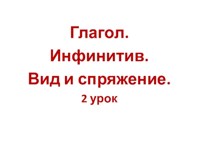 Глагол. Инфинитив. Вид и спряжение. 2 урок