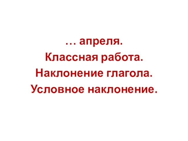 … апреля. Классная работа. Наклонение глагола. Условное наклонение.