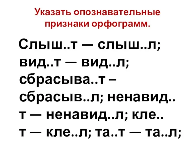 Указать опознавательные признаки орфограмм. Слыш..т — слыш..л; вид..т — вид..л; сбрасыва..т –