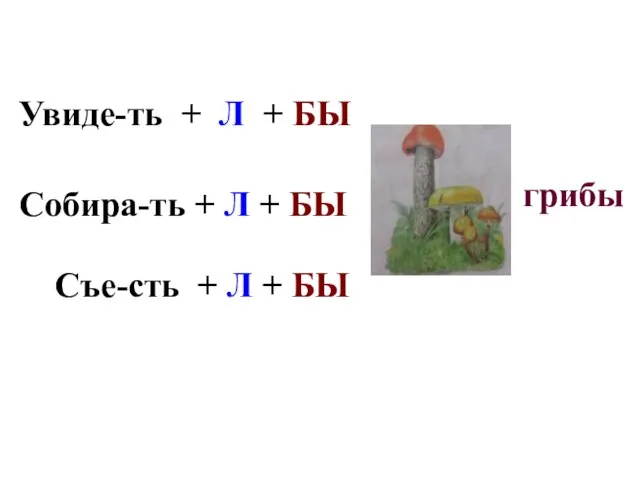 грибы Увиде-ть + Л + БЫ Съе-сть + Л + БЫ Собира-ть + Л + БЫ