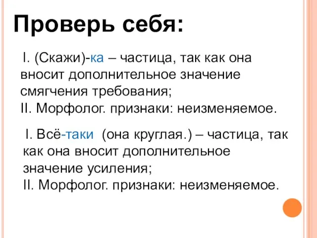 Проверь себя: I. (Скажи)-ка – частица, так как она вносит дополнительное значение