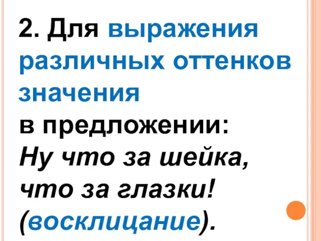 2. Для выражения различных оттенков значения в предложении: Ну что за шейка, что за глазки! (восклицание).